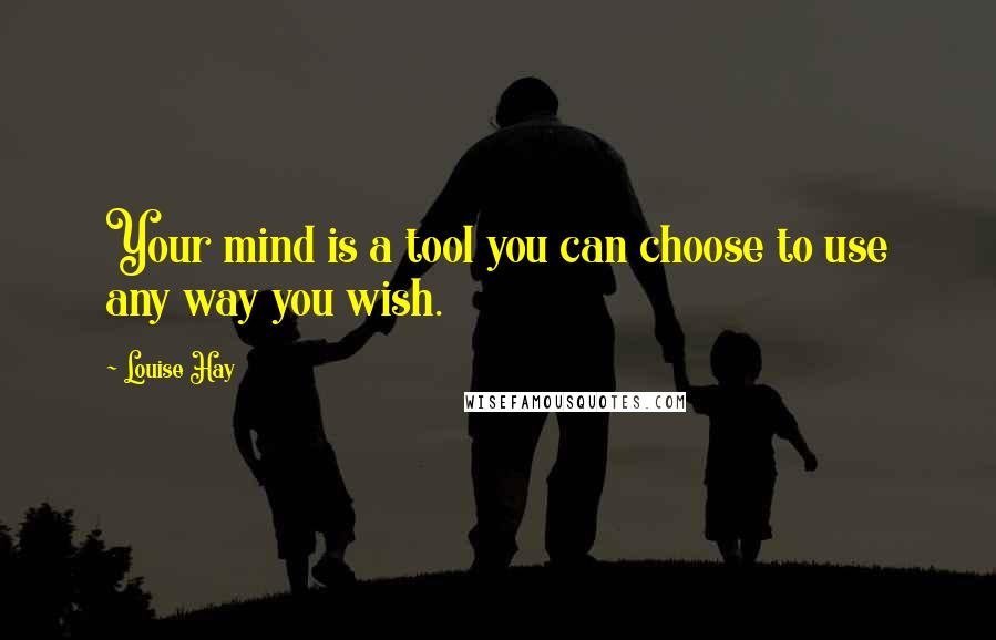 Louise Hay Quotes: Your mind is a tool you can choose to use any way you wish.