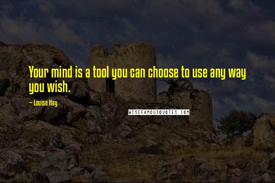 Louise Hay Quotes: Your mind is a tool you can choose to use any way you wish.