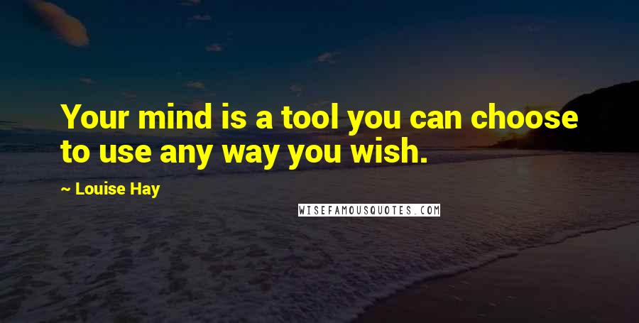 Louise Hay Quotes: Your mind is a tool you can choose to use any way you wish.
