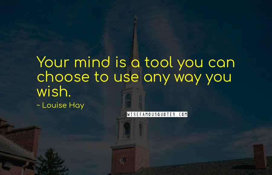 Louise Hay Quotes: Your mind is a tool you can choose to use any way you wish.