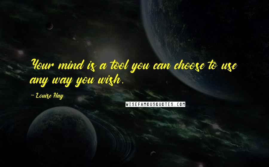 Louise Hay Quotes: Your mind is a tool you can choose to use any way you wish.