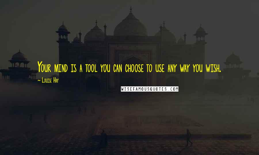 Louise Hay Quotes: Your mind is a tool you can choose to use any way you wish.