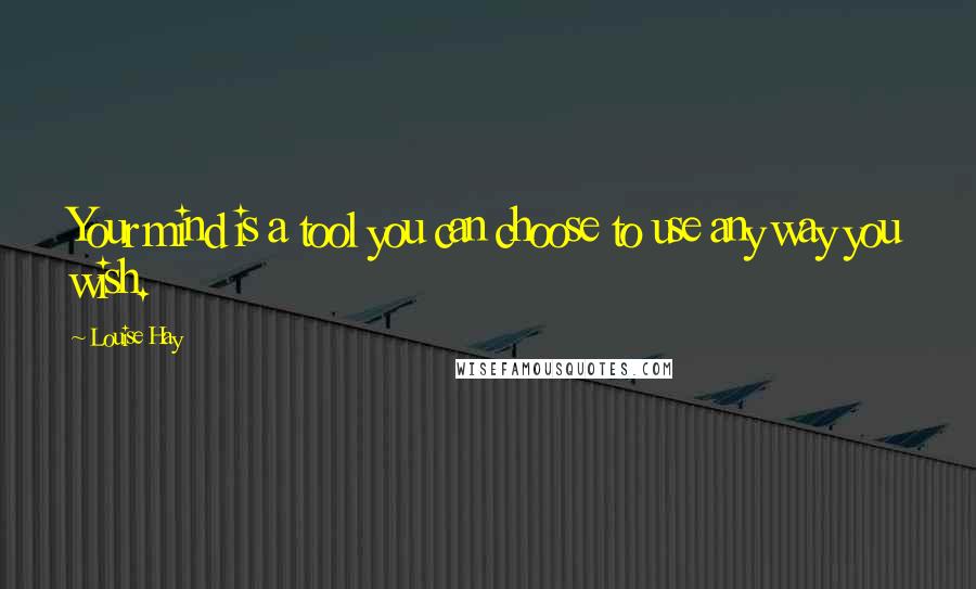 Louise Hay Quotes: Your mind is a tool you can choose to use any way you wish.
