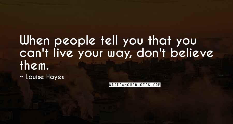 Louise Hayes Quotes: When people tell you that you can't live your way, don't believe them.