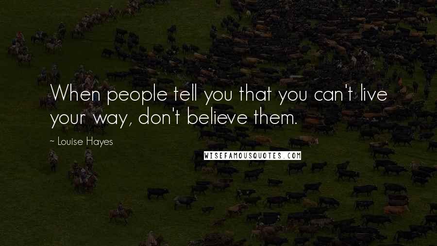 Louise Hayes Quotes: When people tell you that you can't live your way, don't believe them.