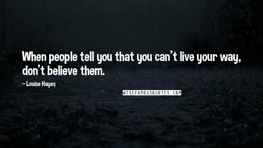 Louise Hayes Quotes: When people tell you that you can't live your way, don't believe them.