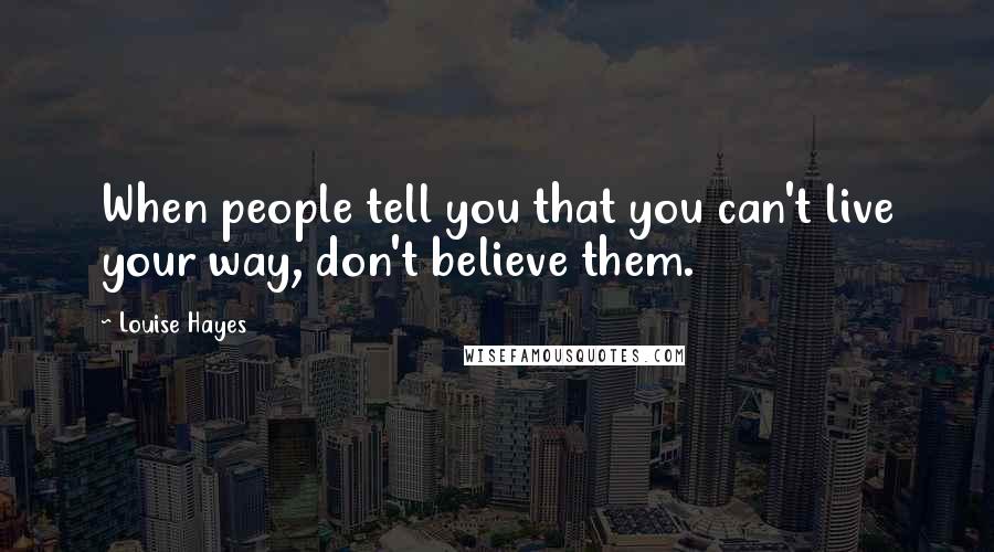 Louise Hayes Quotes: When people tell you that you can't live your way, don't believe them.