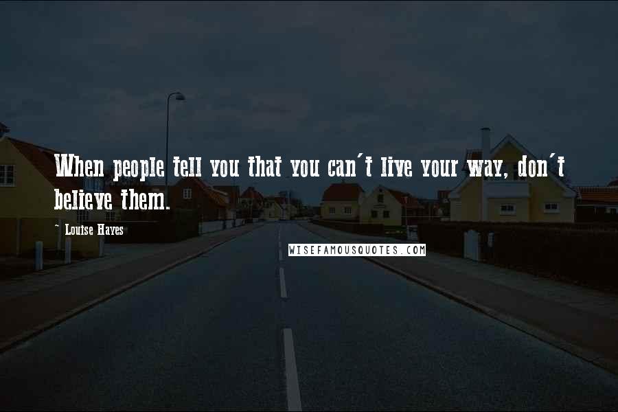 Louise Hayes Quotes: When people tell you that you can't live your way, don't believe them.