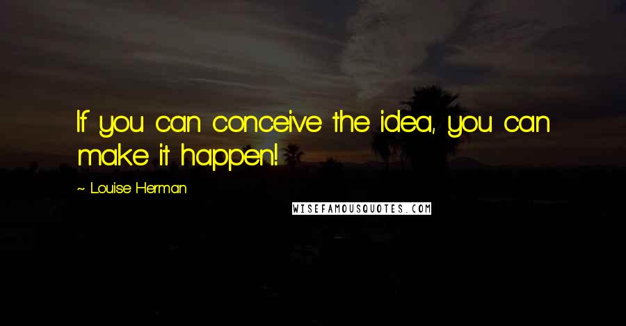 Louise Herman Quotes: If you can conceive the idea, you can make it happen!