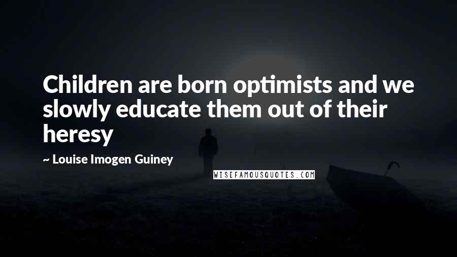 Louise Imogen Guiney Quotes: Children are born optimists and we slowly educate them out of their heresy