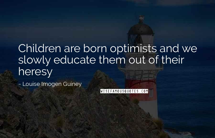 Louise Imogen Guiney Quotes: Children are born optimists and we slowly educate them out of their heresy