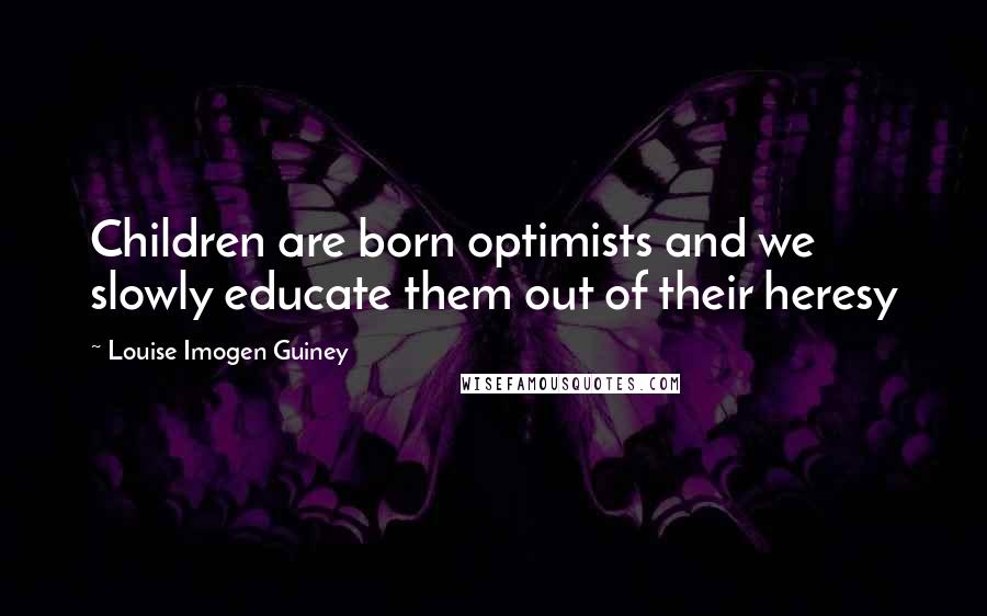 Louise Imogen Guiney Quotes: Children are born optimists and we slowly educate them out of their heresy