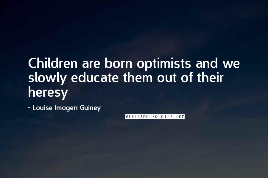 Louise Imogen Guiney Quotes: Children are born optimists and we slowly educate them out of their heresy