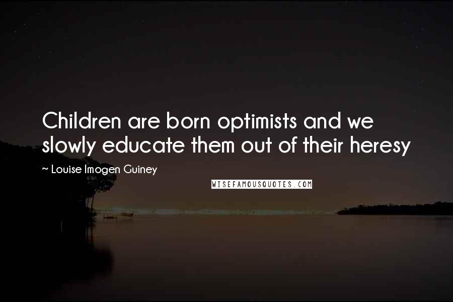 Louise Imogen Guiney Quotes: Children are born optimists and we slowly educate them out of their heresy