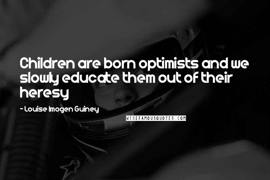 Louise Imogen Guiney Quotes: Children are born optimists and we slowly educate them out of their heresy