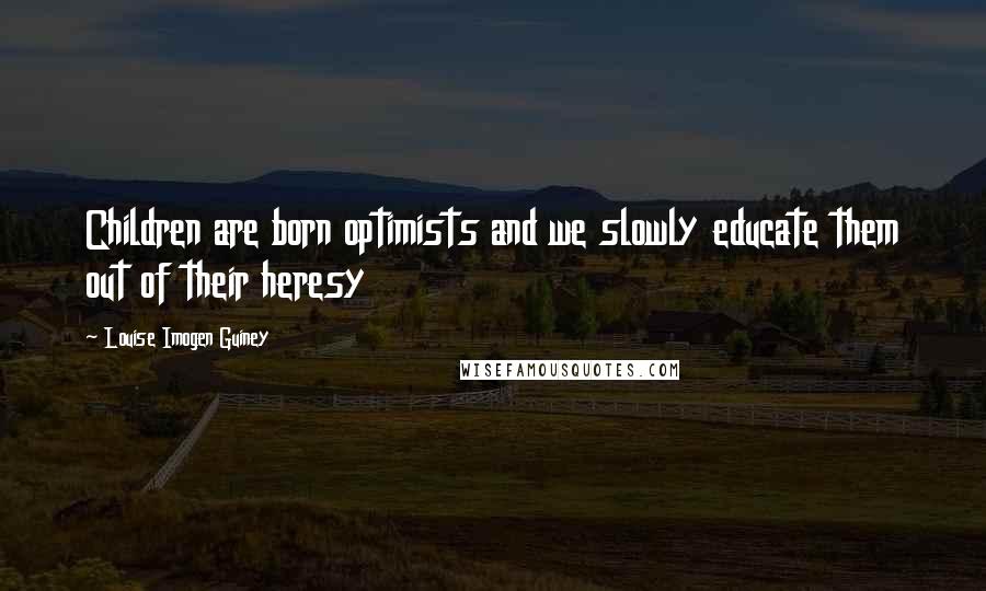 Louise Imogen Guiney Quotes: Children are born optimists and we slowly educate them out of their heresy