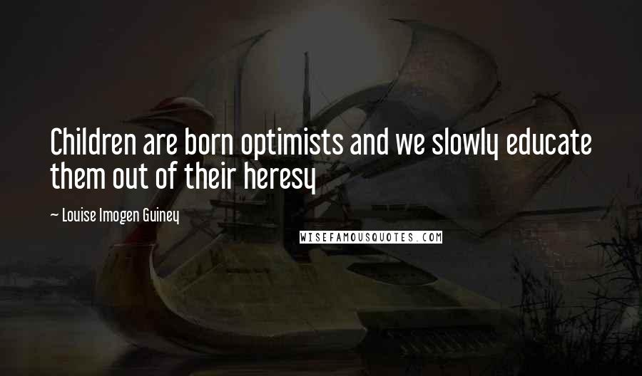 Louise Imogen Guiney Quotes: Children are born optimists and we slowly educate them out of their heresy