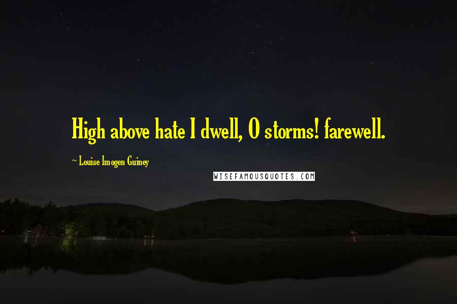 Louise Imogen Guiney Quotes: High above hate I dwell, O storms! farewell.