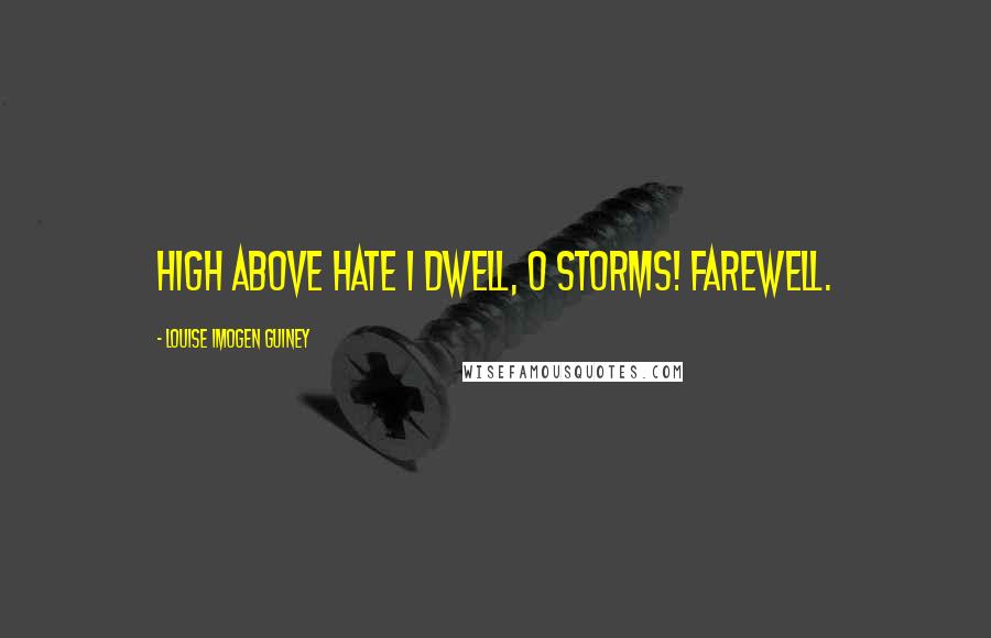 Louise Imogen Guiney Quotes: High above hate I dwell, O storms! farewell.