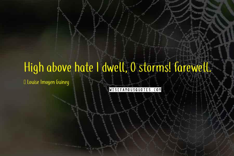 Louise Imogen Guiney Quotes: High above hate I dwell, O storms! farewell.