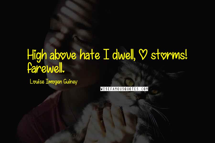 Louise Imogen Guiney Quotes: High above hate I dwell, O storms! farewell.