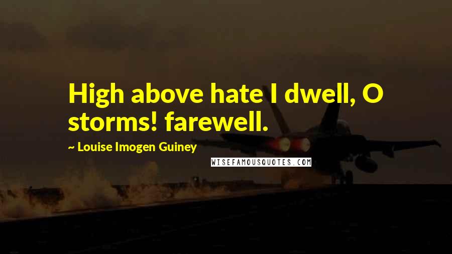 Louise Imogen Guiney Quotes: High above hate I dwell, O storms! farewell.