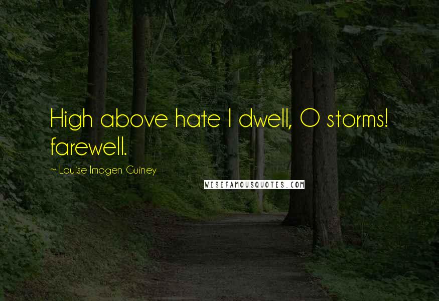 Louise Imogen Guiney Quotes: High above hate I dwell, O storms! farewell.