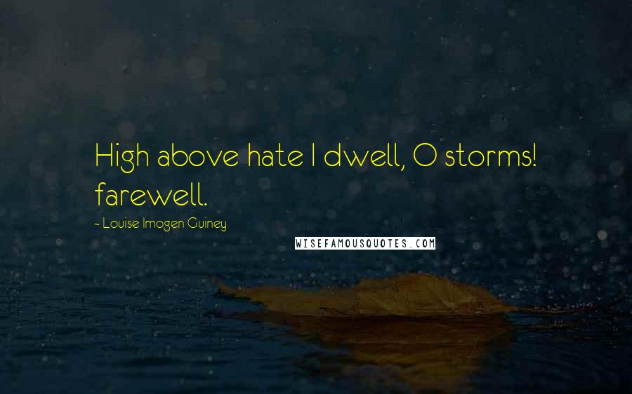 Louise Imogen Guiney Quotes: High above hate I dwell, O storms! farewell.