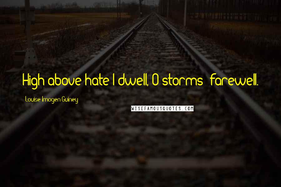 Louise Imogen Guiney Quotes: High above hate I dwell, O storms! farewell.