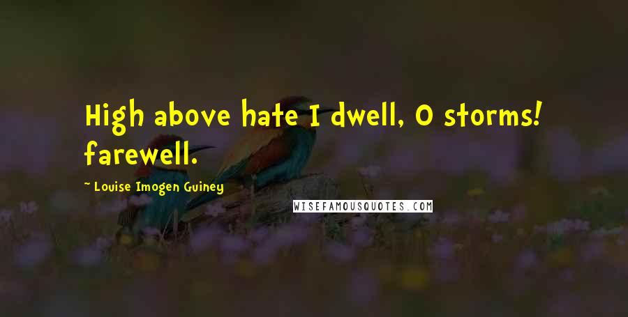 Louise Imogen Guiney Quotes: High above hate I dwell, O storms! farewell.