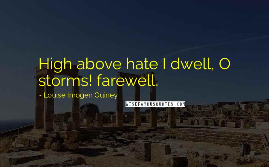 Louise Imogen Guiney Quotes: High above hate I dwell, O storms! farewell.