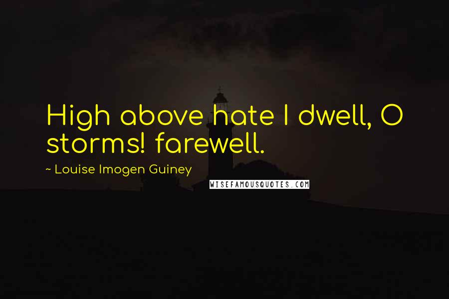 Louise Imogen Guiney Quotes: High above hate I dwell, O storms! farewell.