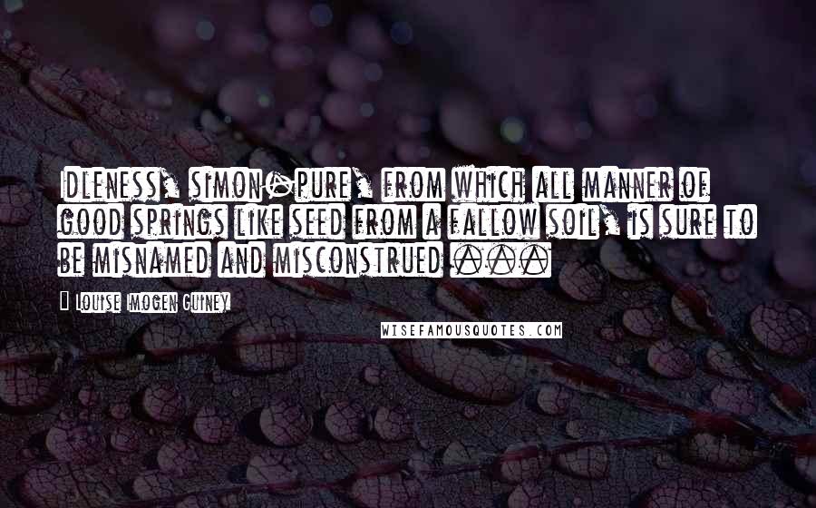 Louise Imogen Guiney Quotes: Idleness, simon-pure, from which all manner of good springs like seed from a fallow soil, is sure to be misnamed and misconstrued ...