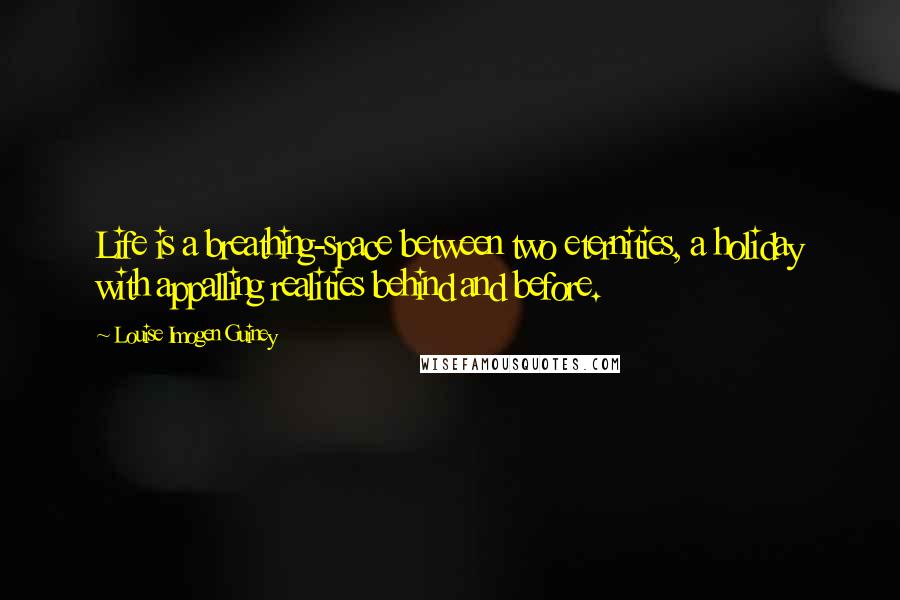 Louise Imogen Guiney Quotes: Life is a breathing-space between two eternities, a holiday with appalling realities behind and before.