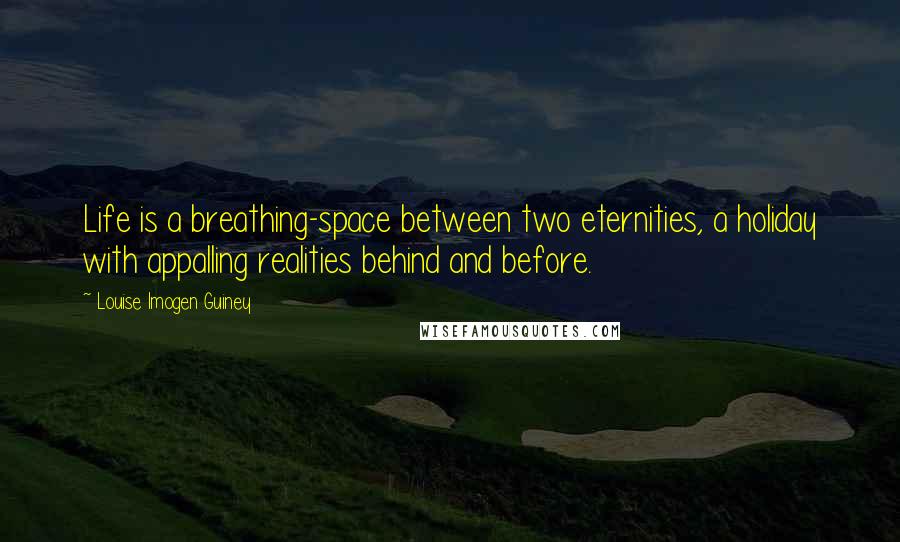 Louise Imogen Guiney Quotes: Life is a breathing-space between two eternities, a holiday with appalling realities behind and before.