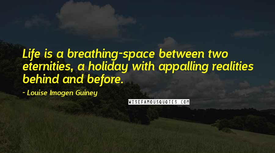 Louise Imogen Guiney Quotes: Life is a breathing-space between two eternities, a holiday with appalling realities behind and before.