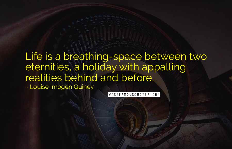 Louise Imogen Guiney Quotes: Life is a breathing-space between two eternities, a holiday with appalling realities behind and before.