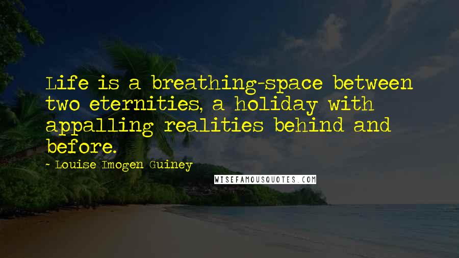 Louise Imogen Guiney Quotes: Life is a breathing-space between two eternities, a holiday with appalling realities behind and before.