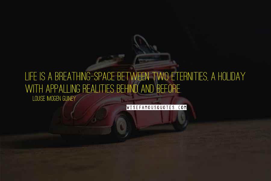 Louise Imogen Guiney Quotes: Life is a breathing-space between two eternities, a holiday with appalling realities behind and before.