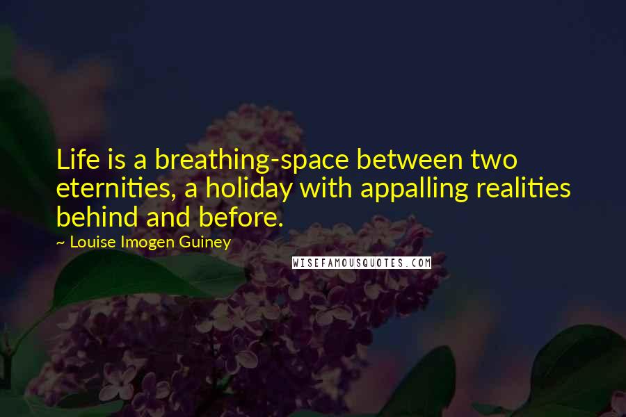 Louise Imogen Guiney Quotes: Life is a breathing-space between two eternities, a holiday with appalling realities behind and before.