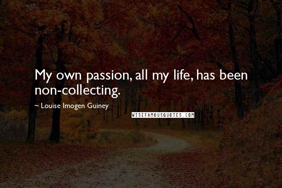 Louise Imogen Guiney Quotes: My own passion, all my life, has been non-collecting.