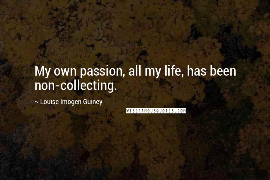 Louise Imogen Guiney Quotes: My own passion, all my life, has been non-collecting.