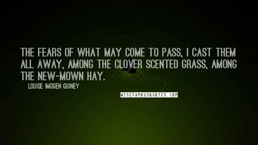 Louise Imogen Guiney Quotes: The fears of what may come to pass, I cast them all away, Among the clover scented grass, Among the new-mown hay.