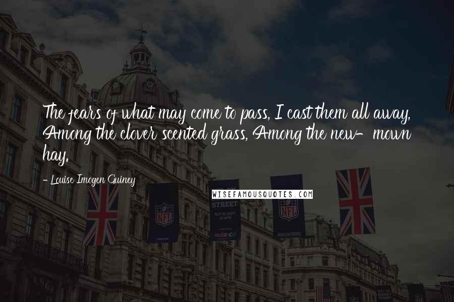 Louise Imogen Guiney Quotes: The fears of what may come to pass, I cast them all away, Among the clover scented grass, Among the new-mown hay.