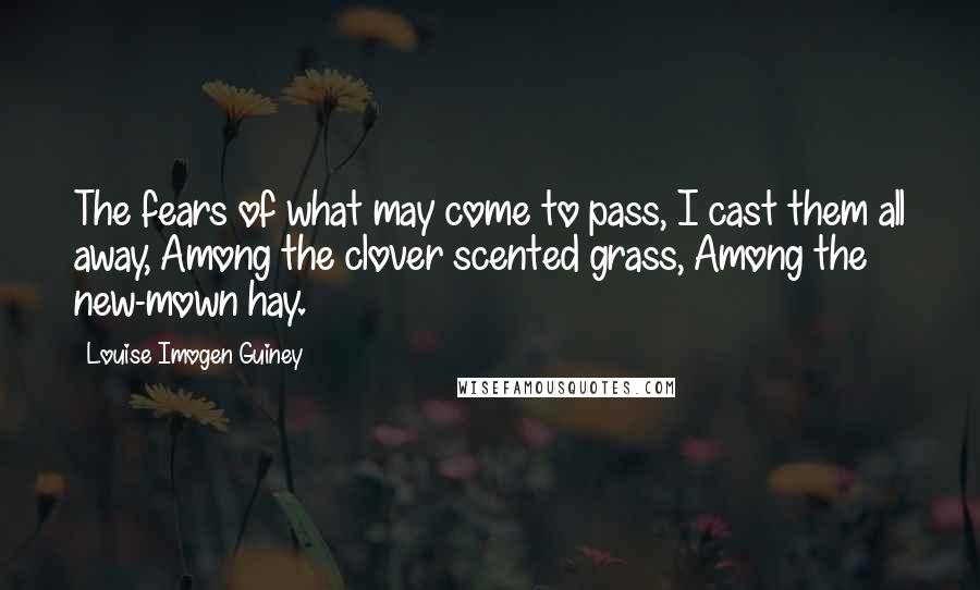 Louise Imogen Guiney Quotes: The fears of what may come to pass, I cast them all away, Among the clover scented grass, Among the new-mown hay.