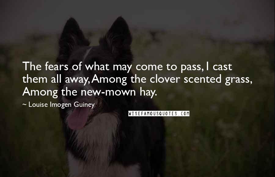 Louise Imogen Guiney Quotes: The fears of what may come to pass, I cast them all away, Among the clover scented grass, Among the new-mown hay.