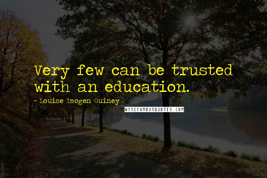 Louise Imogen Guiney Quotes: Very few can be trusted with an education.