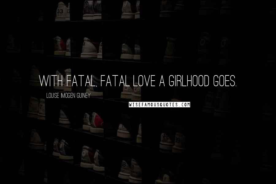 Louise Imogen Guiney Quotes: With fatal, fatal Love a girlhood goes.