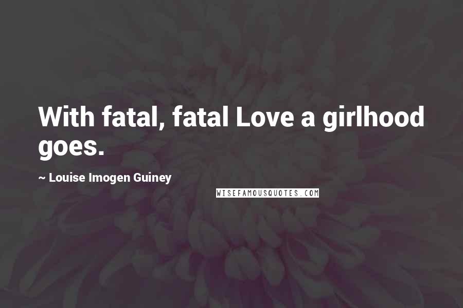 Louise Imogen Guiney Quotes: With fatal, fatal Love a girlhood goes.