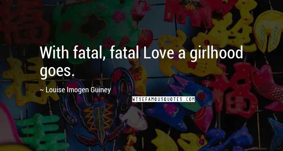 Louise Imogen Guiney Quotes: With fatal, fatal Love a girlhood goes.